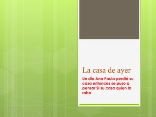 La casa de ayer
Un día Ana Paula perdió su
casa entonces se puso a
pensar SI su casa quien la
robo

 