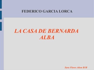 FEDERICO GARCIA LORCA




LA CASA DE BERNARDA
        ALBA




                   Sara Flores Añon B1B
 