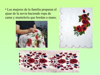 • Las mujeres de la familia preparan el
ajuar de la novia haciendo ropa de
cama y mantelería que bordan a mano.
 