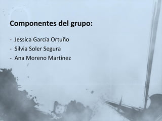 Componentes del grupo: -  Jessica García Ortuño -  Silvia Soler Segura -  Ana Moreno Martínez 