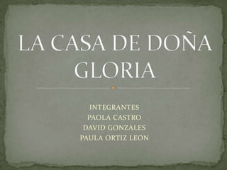INTEGRANTES PAOLA CASTRO  DAVID GONZALES PAULA ORTIZ LEON LA CASA DE DOÑA GLORIA 
