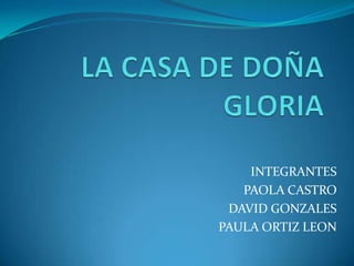 LA CASA DE DOÑA GLORIA INTEGRANTES PAOLA CASTRO  DAVID GONZALES PAULA ORTIZ LEON 