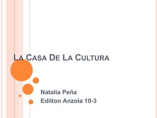 LA CASA DE LA CULTURA 
Natalia Peña 
Edilton Anzola 10-3 
 