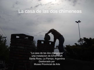 “La casa de las dos chimeneas”
una instalacion de Ernst Kraft
Santa Rosa, La Pampa, Argentina
Gestionado por
Museo Provincial de Arte
La casa de las dos chimeneas
 