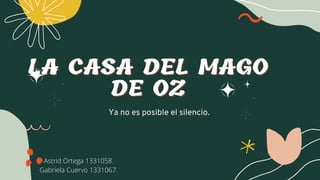 LA CASA DEL MAGO
LA CASA DEL MAGO
DE OZ
DE OZ
Ya no es posible el silencio.
Astrid Ortega 1331058.
Gabriela Cuervo 1331067.
 