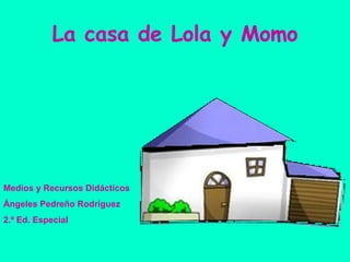 La casa de Lola y Momo Medios y Recursos Didácticos Ángeles Pedreño Rodríguez 2.º Ed. Especial 