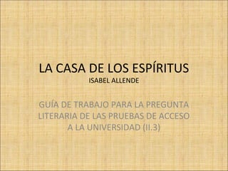 LA CASA DE LOS ESPÍRITUS
ISABEL ALLENDE
GUÍA DE TRABAJO PARA LA PREGUNTA
LITERARIA DE LAS PRUEBAS DE ACCESO
A LA UNIVERSIDAD (II.3)
 
