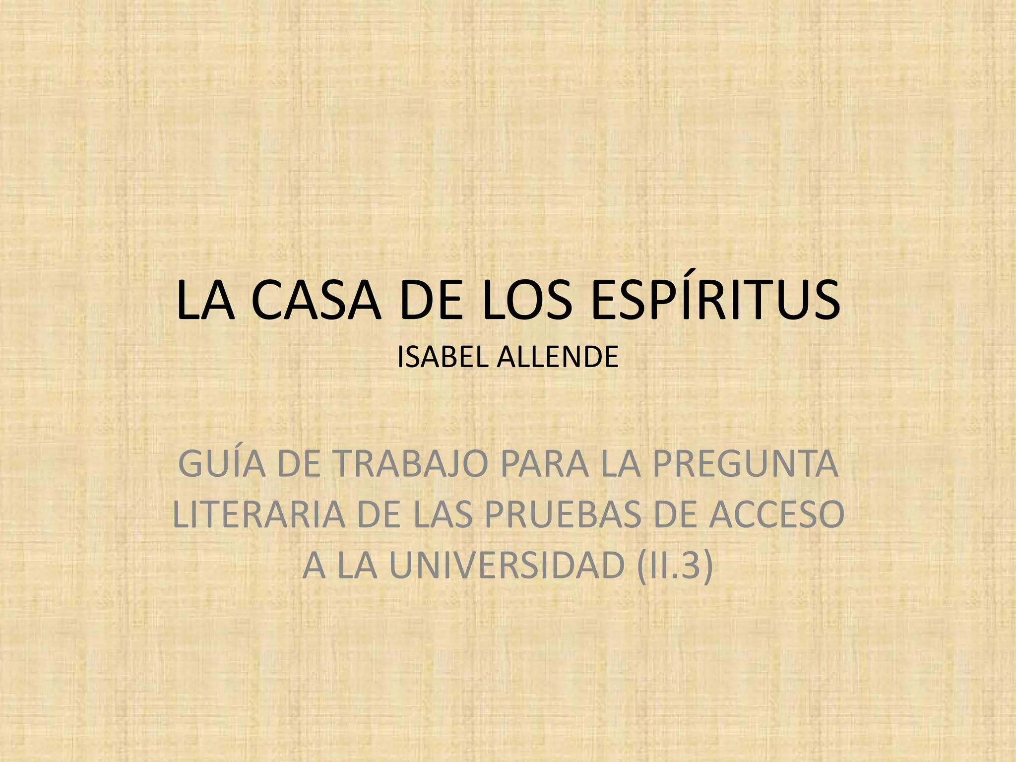 LA CASA DE LOS ESPÍRITUS
           ISABEL ALLENDE


GUÍA DE TRABAJO PARA LA PREGUNTA
LITERARIA DE LAS PRUEBAS DE ACCESO
       A LA UNIVERSIDAD (II.3)
 