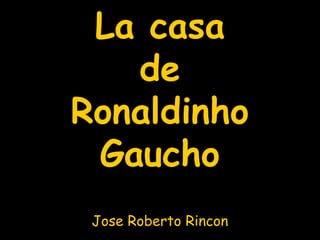 La casa
de
Ronaldinho
Gaucho
Jose Roberto Rincon
 