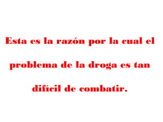 Esta es la razón por la cual el
problema de la droga es tan
difícil de combatir.
 