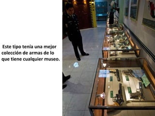  Este tipo tenía una mejor
colección de armas de lo
que tiene cualquier museo.
 
 