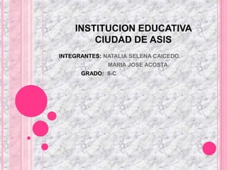 INSTITUCION EDUCATIVA CIUDAD DE ASIS INTEGRANTES: NATALIA SELENA CAICEDO.                                MARIA JOSE ACOSTA.               GRADO:  8-C 