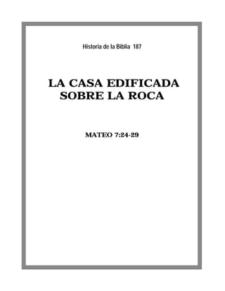 Historia de la Biblia 187




LA CASA EDIFICADA
 SOBRE LA ROCA


     MATEO 7:24-29
 