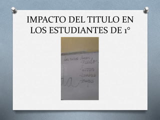 IMPACTO DEL TITULO EN
LOS ESTUDIANTES DE 1°