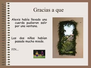 Gracias a que Alexis había llevado una cuerda pudieron salir por una ventana. Los dos niños habían pasado mucho miedo. FIN...   