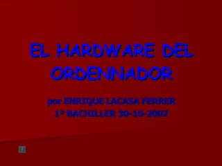 EL HARDWARE DEL ORDENNADOR por ENRIQUE LACASA FERRER 1º BACHILLER 30-10-2007 