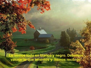 Lo vemos todo en blanco y negro. Debemos valorar lo que tenemos y hemos recibido.