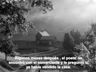Algunos meses después , el poeta se
encontró con el comerciante y le preguntó si
         ya había vendido la casa.
 