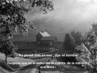 No pensé más en eso , dijo el hombre.No pensé más en eso , dijo el hombre.
Después que leí el aviso me dí cuenta de la maravillaDespués que leí el aviso me dí cuenta de la maravilla
que teníaque tenía !!
 