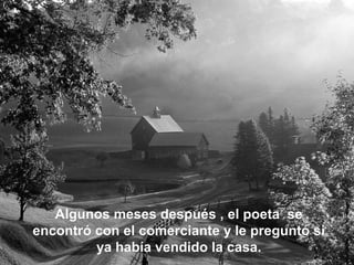 Algunos meses después , el poeta se
encontró con el comerciante y le preguntó si
ya había vendido la casa.

 