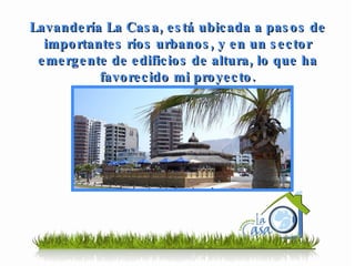 Lavandería La Casa, está ubicada a pasos de importantes ríos urbanos, y en un sector emergente de edificios de altura, lo que ha favorecido mi proyecto. 