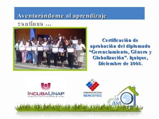 Aventurándome al aprendizaje contínuo … Certificación de aprobación del diplomado “Gerenciamiento, Género y Globalización”. Iquique, Diciembre de 2008. 