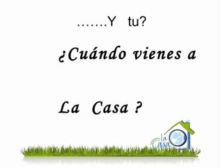 …… .Y  tu? ¿Cuándo vienes a  La  Casa ? 