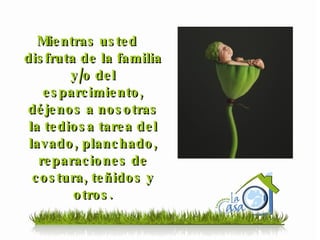 Mientras usted disfruta de la familia y/o del esparcimiento, déjenos a nosotras la tediosa tarea del lavado, planchado, reparaciones de costura, teñidos y otros. 