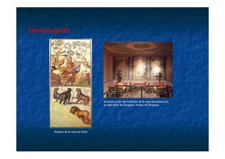 Caesaraugusta




                                      Reconstrucción del triclinium de la casa descubierta en
                                      la calle Añón de Zaragoza, Museo de Zaragoza.




        Mosaico de la casa de Orfeo
 