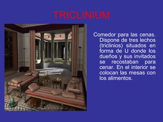 TRICLINIUM Comedor para las cenas. Dispone de tres lechos (triclinios) situados en forma de U donde los dueños y sus invitados se recostaban para cenar. En el interior se colocan las mesas con los alimentos. 