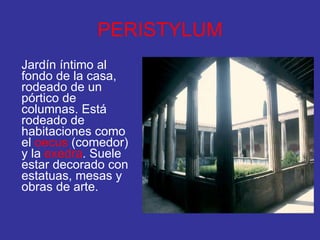 PERISTYLUM Jardín íntimo al fondo de la casa, rodeado de un pórtico de columnas. Está rodeado de habitaciones como el  oecus  (comedor) y la  exedra . Suele estar decorado con estatuas, mesas y obras de arte. 