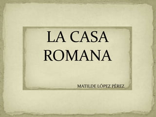 LA CASA
ROMANA
MATILDE LÓPEZ PÉREZ

 