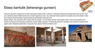 Etxea barrtutik (lehenengo gunean)
Atrioaren gauzarik harrigarriena ematen duen gela erraldoi baten irudia zen. Sabaiaren altuerak eta irekiguneei esker ikusten ziren
zeru zatiak eta altzari faltak inpresio hori ematen laguntzen zuten. Ikus zitezkeen altzari gutxiak brontzezko edo marmolezko mahai
bat, kanape bat eta familiaren gauza baliotsuak gordetzeko kutxa bat ziren.
Bazter batean, ate nagusitik hurbil, kapera txiki bat zegoen, non familiako jainkoei otoitz egiten zieten. Zorua marmolezkoa zen.
Atrioko hormak pintura distiratsuz apainduta zeuden igeltsu gainean. Ponpeiarrak gorriaren, laranjaren eta urdinaren erabilera sarri
egiten zuten. Margolan gehienetan, ezagunak ziren greziar mitoak kontatzen ziren.
 