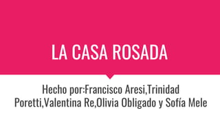 LA CASA ROSADA
Hecho por:Francisco Aresi,Trinidad
Poretti,Valentina Re,Olivia Obligado y Sofía Mele
 