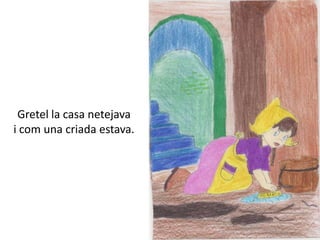 Gretel la casa netejava
i com una criada estava.
 