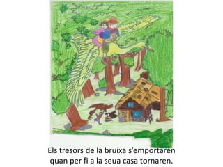Els tresors de la bruixa s’emportaren
 quan per fi a la seua casa tornaren.
 