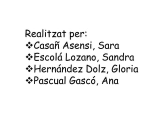 Realitzat per:
Casañ Asensi, Sara
Escolá Lozano, Sandra
Hernández Dolz, Gloria
Pascual Gascó, Ana
 