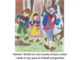 Hansel i Gretel en una caseta al bosc vivien
  i amb el seu pare el treball compartien
 