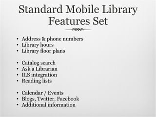 Standard Mobile Library Features Set Address & phone numbers Library hours Library floor plans Catalog search Ask a Librarian ILS integration Reading lists Calendar / Events Blogs, Twitter, Facebook Additional information 