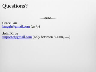 Questions? Grace Lau [email_address]  (24/7) John Khuu [email_address]  (only between 8-2am,  please )  