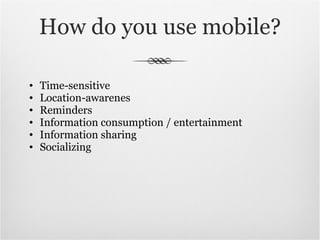 How do you use mobile? Time-sensitive Location-awarenes Reminders Information consumption / entertainment Information sharing  Socializing 