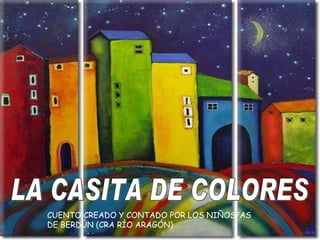 LA CASITA DE COLORES CUENTO CREADO Y CONTADO POR LOS NIÑOS/AS DE BERDÚN (CRA RÍO ARAGÓN) 