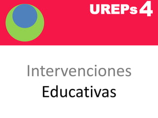 UREPs4
Intervenciones
Educativas
 