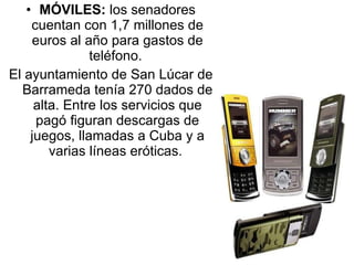 MÓVILES:  los senadores cuentan con 1,7 millones de euros al año para gastos de teléfono.  El ayuntamiento de San Lúcar de Barrameda tenía 270 dados de alta. Entre los servicios que pagó figuran descargas de juegos, llamadas a Cuba y a varias líneas eróticas.  