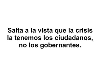 Salta a la vista que la crisis la tenemos los ciudadanos, no los gobernantes. 