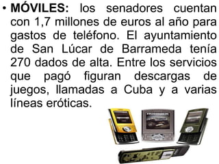 MÓVILES:  los senadores cuentan con 1,7 millones de euros al año para gastos de teléfono. El ayuntamiento de San Lúcar de Barrameda tenía 270 dados de alta. Entre los servicios que pagó figuran descargas de juegos, llamadas a Cuba y a varias líneas eróticas.  
