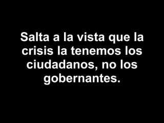 Salta a la vista que la crisis la tenemos los ciudadanos, no los gobernantes. 