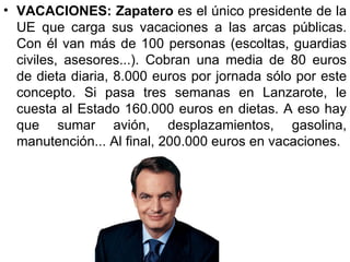 • VACACIONES: Zapatero es el único presidente de la
  UE que carga sus vacaciones a las arcas públicas.
  Con él van más d...