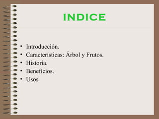 INDICE
• Introducción.
• Características: Árbol y Frutos.
• Historia.
• Beneficios.
• Usos
 