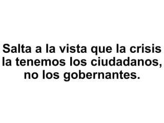 Salta a la vista que la crisis la tenemos los ciudadanos, no los gobernantes. 